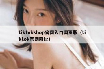 tiktokshop官网入口网页版（tiktok官网网址）