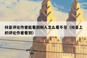 抖音评论作者能看到别人怎么看不见（抖音上的评论作者看到）