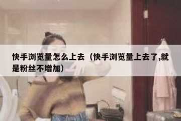 快手浏览量怎么上去（快手浏览量上去了,就是粉丝不增加）