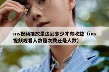 ins视频播放量达到多少才有收益（ins视频观看人数是次数还是人数）