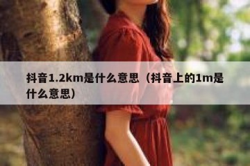抖音1.2km是什么意思（抖音上的1m是什么意思）
