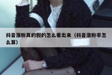 抖音涨粉真的假的怎么看出来（抖音涨粉率怎么算）