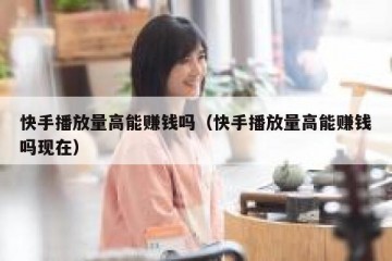 快手播放量高能赚钱吗（快手播放量高能赚钱吗现在）