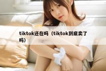 tiktok还在吗（tiktok到底卖了吗）