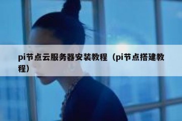 pi节点云服务器安装教程（pi节点搭建教程）