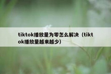 tiktok播放量为零怎么解决（tiktok播放量越来越少）