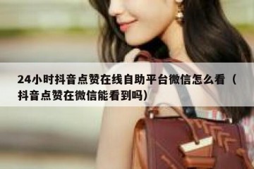 24小时抖音点赞在线自助平台微信怎么看（抖音点赞在微信能看到吗）