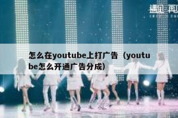 怎么在youtube上打广告（youtube怎么开通广告分成）