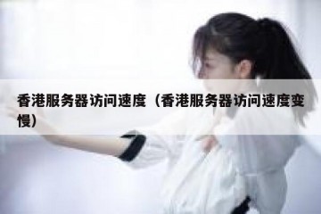 香港服务器访问速度（香港服务器访问速度变慢）