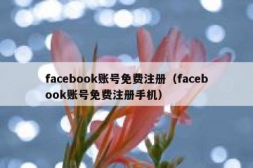 facebook账号免费注册（facebook账号免费注册手机）