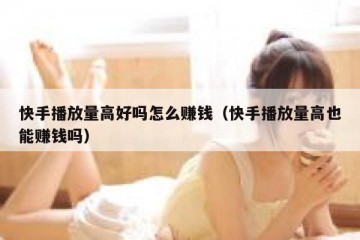 快手播放量高好吗怎么赚钱（快手播放量高也能赚钱吗）