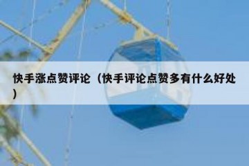 快手涨点赞评论（快手评论点赞多有什么好处）