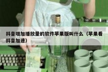 抖音增加播放量的软件苹果版叫什么（苹果看抖音加速）