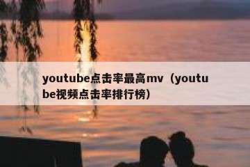 youtube点击率最高mv（youtube视频点击率排行榜）