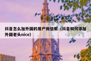 抖音怎么加外国的用户微信呢（抖音如何添加外国老头nice）