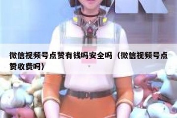 微信视频号点赞有钱吗安全吗（微信视频号点赞收费吗）