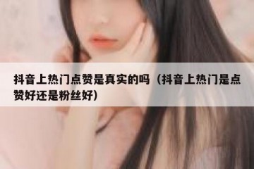 抖音上热门点赞是真实的吗（抖音上热门是点赞好还是粉丝好）