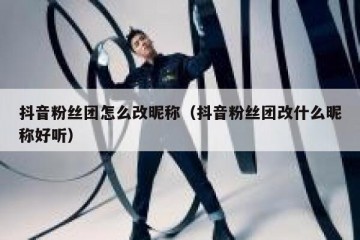 抖音粉丝团怎么改昵称（抖音粉丝团改什么昵称好听）