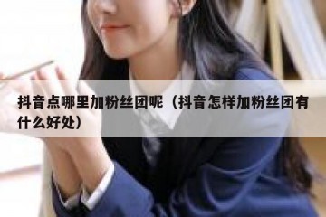 抖音点哪里加粉丝团呢（抖音怎样加粉丝团有什么好处）