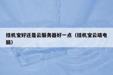 挂机宝好还是云服务器好一点（挂机宝云端电脑）