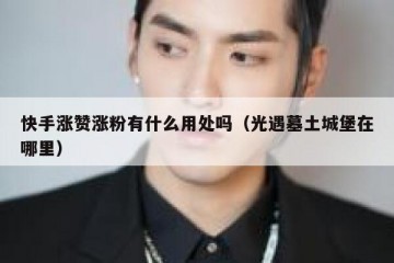 快手涨赞涨粉有什么用处吗（光遇墓土城堡在哪里）