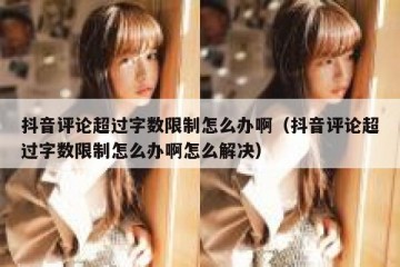 抖音评论超过字数限制怎么办啊（抖音评论超过字数限制怎么办啊怎么解决）
