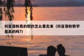 抖音涨粉真的假的怎么看出来（抖音涨粉教学是真的吗?）