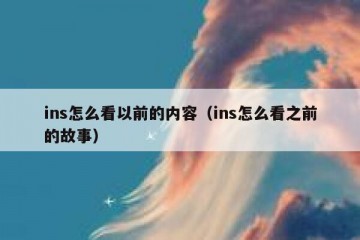 ins怎么看以前的内容（ins怎么看之前的故事）