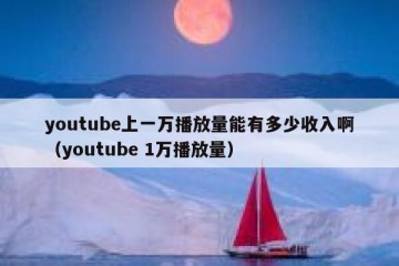 youtube上一万播放量能有多少收入啊（youtube 1万播放量）