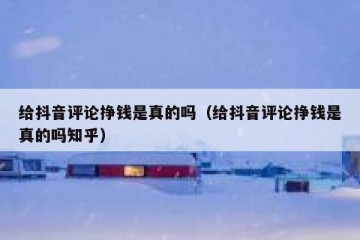 给抖音评论挣钱是真的吗（给抖音评论挣钱是真的吗知乎）