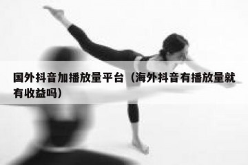 国外抖音加播放量平台（海外抖音有播放量就有收益吗）