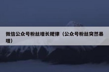 微信公众号粉丝增长规律（公众号粉丝突然暴增）