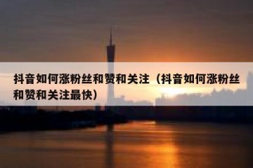 抖音如何涨粉丝和赞和关注（抖音如何涨粉丝和赞和关注最快）