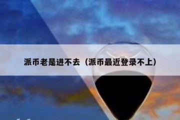 派币老是进不去（派币最近登录不上）
