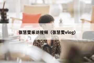 张慧雯采访视频（张慧雯vlog）