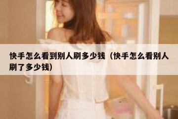 快手怎么看到别人刷多少钱（快手怎么看别人刷了多少钱）