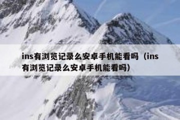 ins有浏览记录么安卓手机能看吗（ins有浏览记录么安卓手机能看吗）