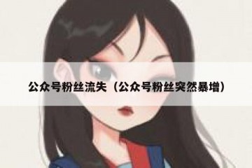 公众号粉丝流失（公众号粉丝突然暴增）