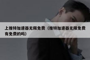 上推特加速器无限免费（推特加速器无限免费有免费的吗）