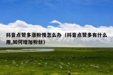 抖音点赞多涨粉慢怎么办（抖音点赞多有什么用,如何增加粉丝）