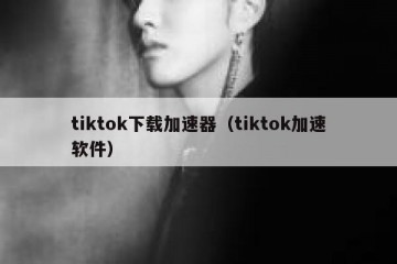 tiktok下载加速器（tiktok加速软件）