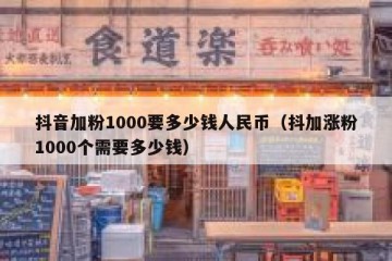 抖音加粉1000要多少钱人民币（抖加涨粉1000个需要多少钱）