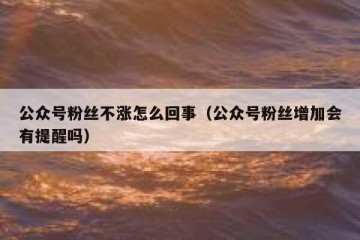公众号粉丝不涨怎么回事（公众号粉丝增加会有提醒吗）