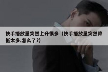 快手播放量突然上升很多（快手播放量突然降低太多,怎么了?）