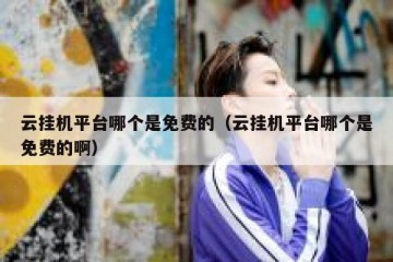 云挂机平台哪个是免费的（云挂机平台哪个是免费的啊）