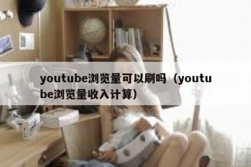 youtube浏览量可以刷吗（youtube浏览量收入计算）