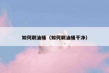 如何刷油桶（如何刷油桶干净）