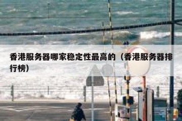 香港服务器哪家稳定性最高的（香港服务器排行榜）
