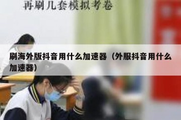 刷海外版抖音用什么加速器（外服抖音用什么加速器）