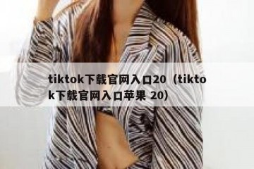 tiktok下载官网入口20（tiktok下载官网入口苹果 20）
